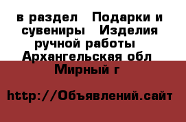  в раздел : Подарки и сувениры » Изделия ручной работы . Архангельская обл.,Мирный г.